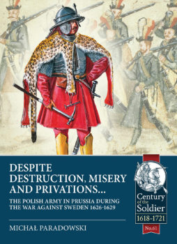 Despite Destruction, Misery and Privations: The Polish Army in Prussia during the War against Sweden 1626-1629 (Century of the Soldier 1618-1721 61)