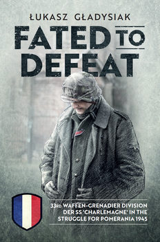 Fated to Defeat: 33rd Waffen-Grenadier Division der SS "Charlemagne" in the Struggle for Pomerania 1945