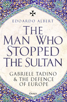 The Man Who Stopped the Sultan: Gabriele Tadino and the Defence of Europe (Osprey General Military)