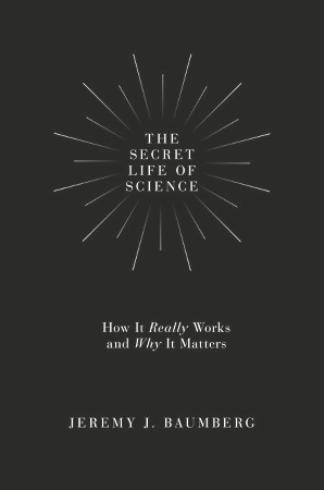 Cover: The Secret Life of Science How It Really Works and Why It Matters - Baumberg, Jeremy J.