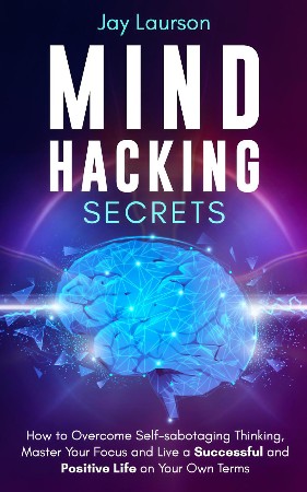 Cover: Mind Hacking Secrets: How to Overcome Self-sabotaging Thinking, Master Your Focus and Live a Successful and Positive Life on Your Own Terms - Laurson, Jay