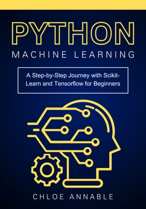 Cover: Python Machine Learning: A Step-by-Step Journey with Scikit-Learn and Tensorflow for Beginners - Annable, Chloe