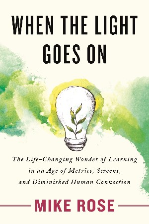 Cover: When the Light Goes On: The Life-Changing Wonder of Learning in an Age of Metrics, Screens, and Diminish ed Human Connection - Rose, Mike