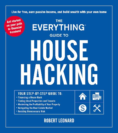 Cover: The Everything Guide to House Hacking: Your Step-By-Step Guide To: Financing a House Hack, Finding Ideal Properties and Tenants, Maximizing the Profit - Leonard, Robert