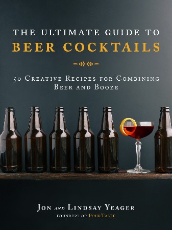 Cover: The Ultimate Guide to Beer Cocktails : 50 Creative Recipes for Combining Beer and Booze - Yeager, Jon, Lindsay