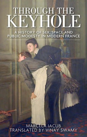 Cover: Through the Keyhole: A History of Sex, Space and Public Modesty in Modern France - Iacub, M.; Swamy, V.