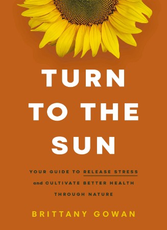 Cover: Turn to the Sun Your Guide to Release Stress and Cultivate Better Health Through Nature - Gowan, Brittany