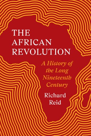 The African Revolution: A History of the Long Nineteenth Century – Reid, Richard The African Revolution: A History of the Long Nineteenth Century – Reid, Richard