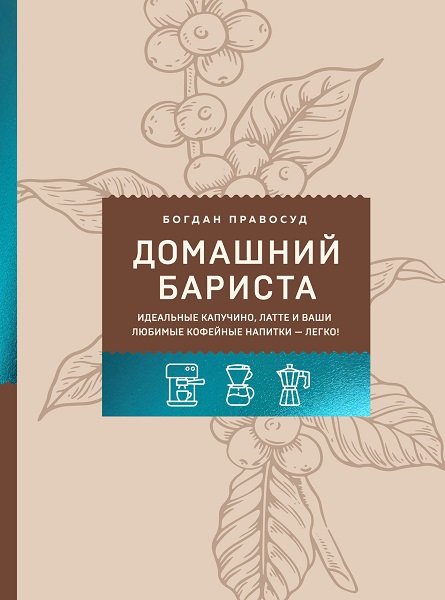 Домашний бариста. Идеальные капучино, латте и ваши любимые кофейные напитки – легко!