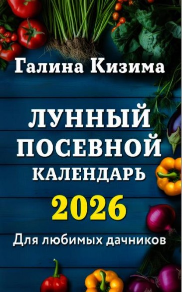 Лунный посевной календарь для любимых дачников 2026  /Галина Кизима/