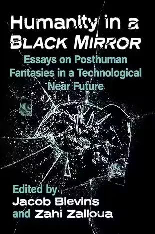 Humanity In A Black Mirror: Essays On Posthuman Fantasies In A Technological Near Future