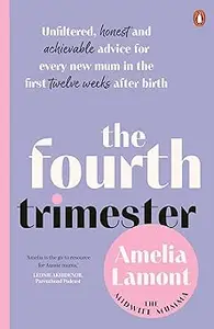 The Fourth Trimester Unfiltered, honest and achievable advice for every new mum in the first twelve weeks after birth