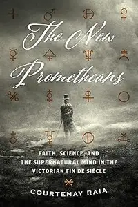 The New Prometheans Faith, Science, and the Supernatural Mind in the Victorian Fin de Siècle