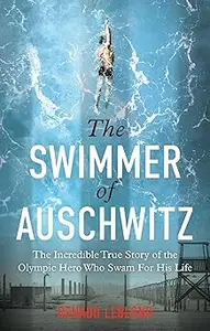 The Swimmer of Auschwitz The Incredible True Story of the Olympic Hero Who Swam For His Life