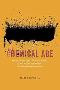 The Chemical Age How Chemists Fought Famine and Disease, Killed Millions, and Changed Our Relationship with the Earth