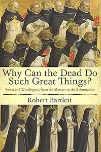Why Can the Dead Do Such Great Things Saints and Worshippers from the Martyrs to the Reformation