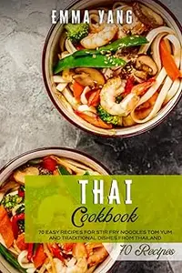 Thai Cookbook 70 Easy Recipes For Stir Fry Noodles Tom Yum And Traditional Dishes From Thailand