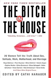The Bitch in the House 26 Women Tell the Truth About Sex, Solitude, Work, Motherhood, and Marriage