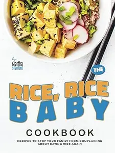 The Rice, Rice, Baby Cookbook Recipes to Stop Your Family from Complaining About Eating Rice Again