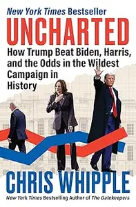 Uncharted How Trump Beat Biden, Harris, and the Odds in the Wildest Campaign in History
