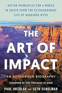The Art of Impact Action Principles for a World in Crisis from the Extraordinary Life of Hansjörg Wyss, An Authorized Biograph