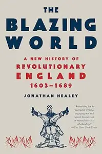 The Blazing World A New History of Revolutionary England, 1603-1689