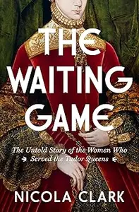 The Waiting Game The Untold Story of the Women Who Served the Tudor Queens A History (AZW3)
