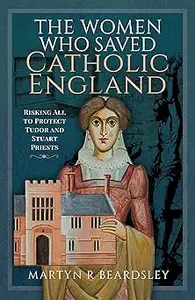 The Women Who Saved Catholic England Risking All to Protect Tudor and Stuart Priests (MOBI)