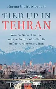 Tied Up in Tehran Women, Social Change, and the Politics of Daily Life in Postrevolutionary Iran