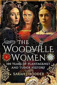 The Woodville Women 100 Years of Plantagenet and Tudor History