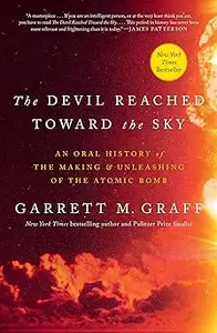 The Devil Reached Toward the Sky An Oral History of the Making and Unleashing of the Atomic Bomb