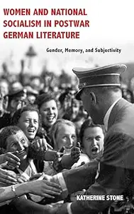 Women and National Socialism in Postwar German Literature Gender, Memory, and Subjectivity