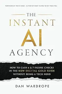 The Instant AI Agency How To Cash 6 & 7 Figure Checks In The New Digital Gold Rush Without Being A Tech Nerd