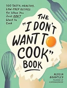 The I Don't Want to Cook Book 100 Tasty, Healthy, Low-Prep Recipes for When You Just Don't Want to Cook