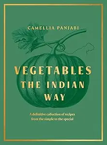 Vegetables The Indian Way The ultimate guide to traditional and regional Indian vegetarian dishes
