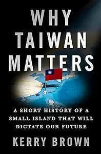 Why Taiwan Matters A Short History of a Small Island That Will Dictate Our Future