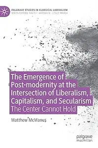 The Emergence of Post-modernity at the Intersection of Liberalism, Capitalism, and Secularism The Center Cannot Hold