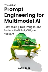 The Art of Prompt Engineering for Multimodel AI Harmonizing Text, Images, and Audio with GPT-4, CLIP, and AudioLM (AZW3)