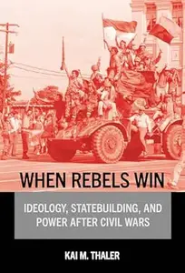 When Rebels Win Ideology, Statebuilding, and Power After Civil Wars