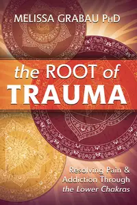 The Root of Trauma Resolving Pain & Addiction Through the Lower Chakras