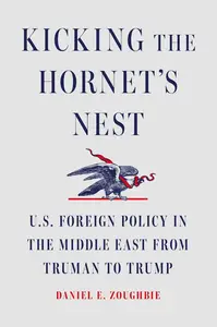 Kicking the Hornet's Nest U.S. Foreign Policy in the Middle East from Truman to Trump