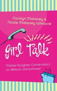 Girl Talk Mother-Daughter Conversations on Biblical Womanhood