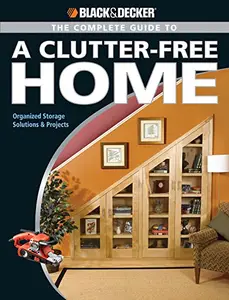 The Black and Decker Complete Guide to a Clutter Free Home Organized Storage Solutions & Projects