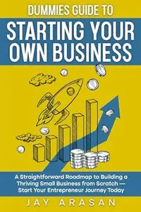 Dummies Guide to Starting Your Own Business A Straightforward Roadmap to Building a Thriving Small Business from Scratch