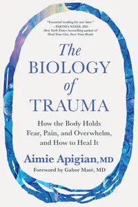 The Biology of Trauma How the Body Holds Fear, Pain, and Overwhelm, and How to Heal It