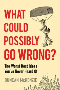 What Could Possibly Go Wrong The Worst Best Ideas You've Never Heard Of