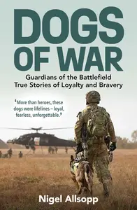 Dogs of War Guardians of the Battlefield True Stories of Loyalty and Bravery