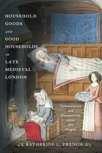 Household Goods and Good Households in Late Medieval London Consumption and Domesticity After the Plague