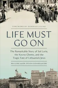 Life Must Go On The Remarkable Story of Sol Lurie, the Kovno Ghetto, and the Tragic Fate of Lithuania's Jews