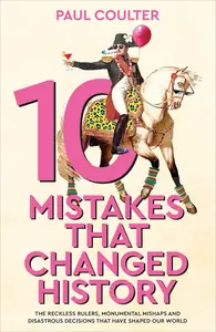 10 Mistakes That Changed History The Reckless Rulers, Monumental Mishaps and Disastrous Decisions That Have Shaped Our World